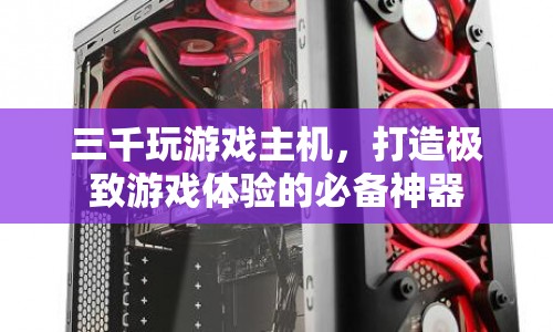 打造極致游戲體驗(yàn)，三千玩游戲主機(jī)必備