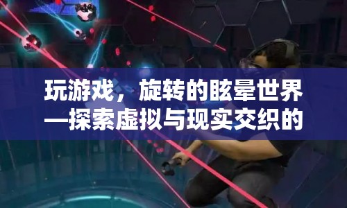 探索虛擬與現(xiàn)實交織的奇妙體驗，玩游戲，旋轉(zhuǎn)的眩暈世界