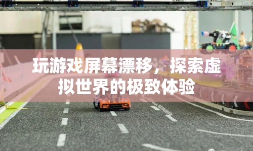 探索虛擬世界的極致體驗(yàn)，玩游戲屏幕漂移