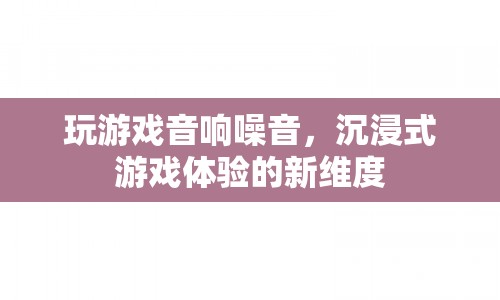 游戲音響噪音，開啟沉浸式游戲體驗(yàn)的新維度