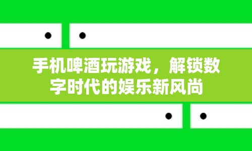 手機(jī)啤酒玩游戲解鎖數(shù)字娛樂(lè)新風(fēng)尚
