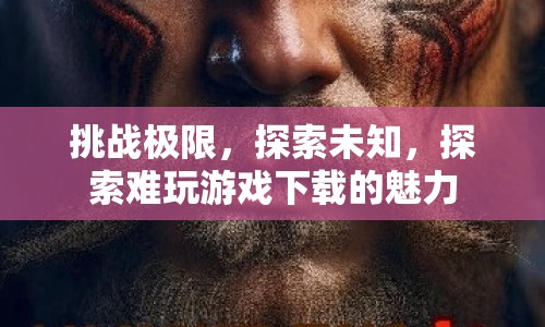 探索未知，挑戰(zhàn)極限的難玩游戲下載魅力