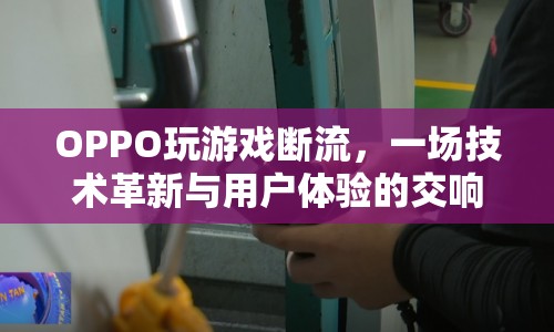 OPPO游戲斷流，技術革新與用戶體驗的交響曲  第1張