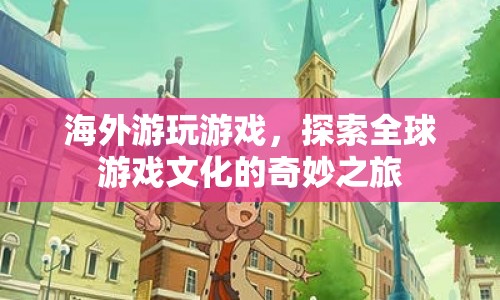 探索全球游戲文化，海外游玩游戲的奇妙之旅