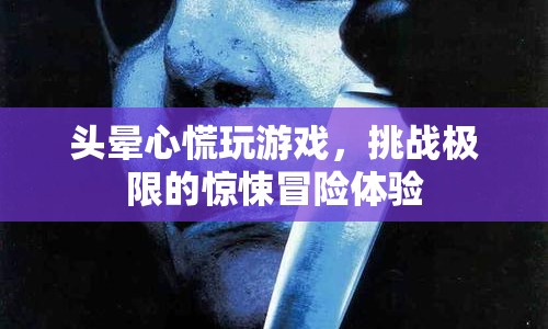 極限挑戰(zhàn)！頭暈心慌的驚悚游戲冒險(xiǎn)體驗(yàn)