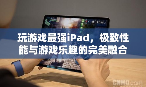 極致性能與游戲樂(lè)趣，最強(qiáng)iPad引領(lǐng)游戲新紀(jì)元