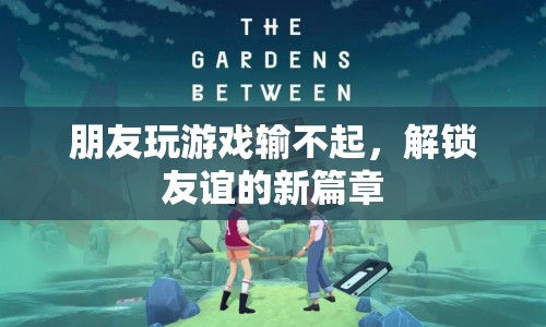 友誼的試煉，從游戲輸不起到解鎖新篇章