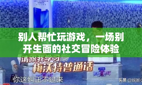 一場(chǎng)別開(kāi)生面的社交冒險(xiǎn)，別人幫忙玩游戲