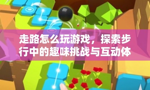 步行游戲，探索趣味挑戰(zhàn)與互動體驗