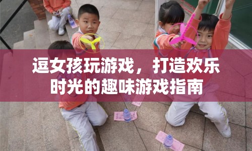 打造歡樂(lè)時(shí)光的趣味游戲指南，逗女孩玩游戲