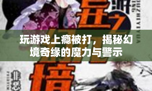 玩游戲上癮被打，幻境奇緣的魔力與警示