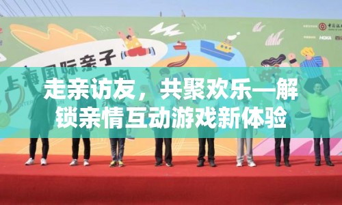 解鎖親情互動游戲新體驗，走親訪友，共聚歡樂