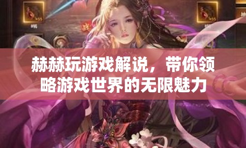 赫赫游戲解說(shuō)，探索游戲世界的無(wú)限魅力