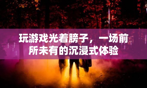光膀子玩游戲，前所未有的沉浸式體驗