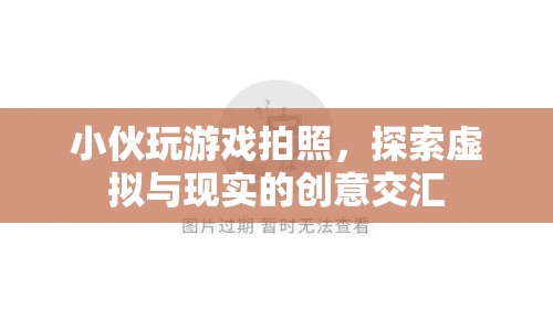 虛擬與現(xiàn)實的創(chuàng)意交匯，小伙游戲拍照探索新境界
