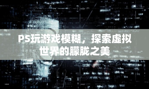 探索虛擬世界的朦朧之美，PS游戲模糊背后的藝術(shù)