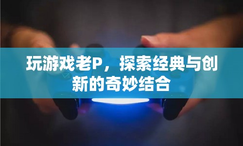 探索經(jīng)典與創(chuàng)新的奇妙結(jié)合，游戲老P的奇妙之旅