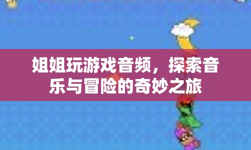 姐姐的游戲音頻，音樂與冒險的奇妙之旅