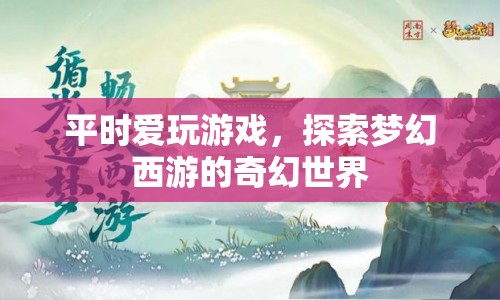 探索夢幻西游的奇幻世界，游戲愛好者的夢幻之旅