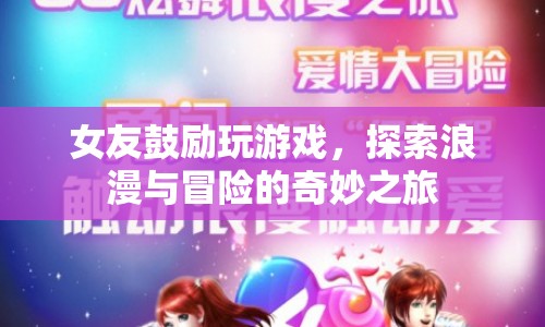 女友鼓勵(lì)玩游戲，浪漫與冒險(xiǎn)的奇妙之旅