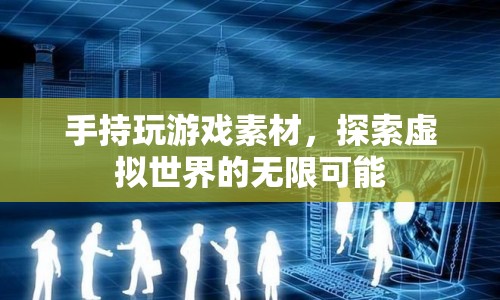 探索虛擬世界的無限可能，手持游戲素材的奇妙之旅