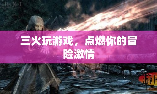 三火點(diǎn)燃冒險(xiǎn)激情，探索游戲世界的無(wú)限可能