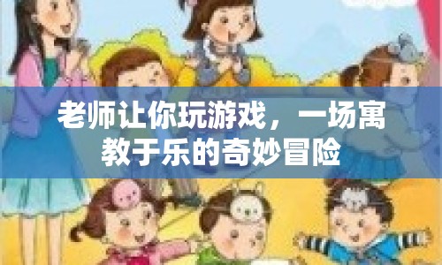 寓教于樂(lè)的奇妙冒險(xiǎn)，老師帶你玩轉(zhuǎn)游戲