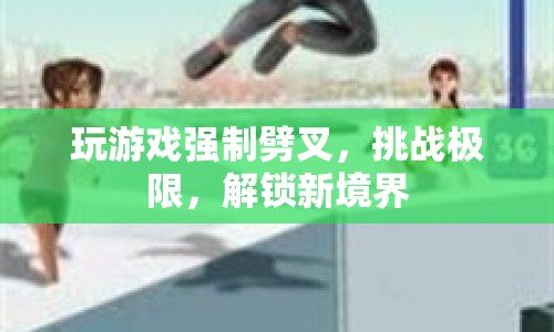 玩游戲挑戰(zhàn)極限，解鎖新境界，強(qiáng)制劈叉，挑戰(zhàn)你的運(yùn)動極限！