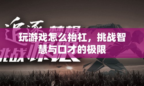 如何在游戲中抬杠，挑戰(zhàn)智慧與口才的極限