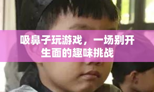 吸鼻子玩游戲，趣味挑戰(zhàn)新體驗(yàn)