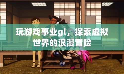 探索虛擬世界的浪漫冒險，GL游戲事業(yè)