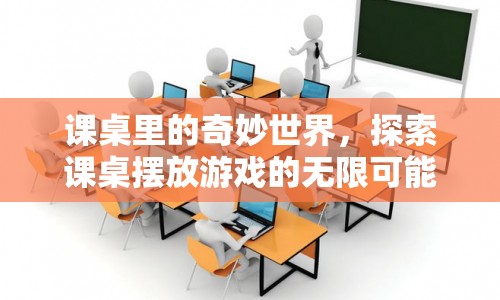 課桌里的奇妙世界，探索擺放游戲的無(wú)限可能