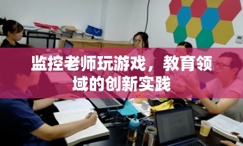 監(jiān)控老師玩游戲，教育領域的創(chuàng)新實踐