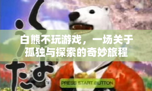 白熊的孤獨探索之旅，一場不玩游戲的奇妙冒險