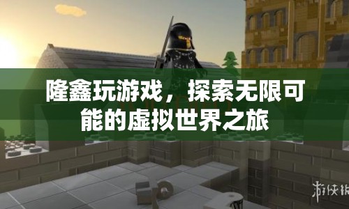 探索無限可能的虛擬世界之旅，隆鑫的游戲之旅