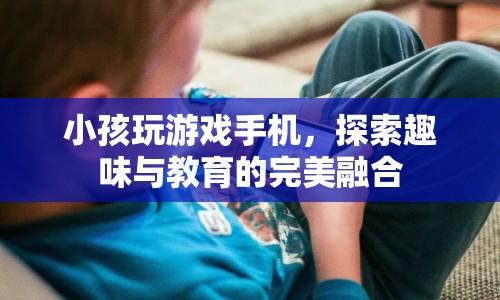 探索趣味與教育的完美融合，小孩玩游戲手機(jī)