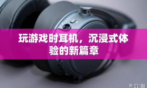 沉浸式體驗(yàn)新篇章，游戲耳機(jī)讓你身臨其境