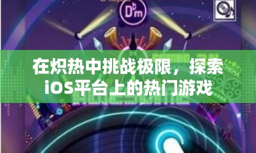 在熾熱中挑戰(zhàn)極限，探索iOS平臺(tái)上的熱門游戲