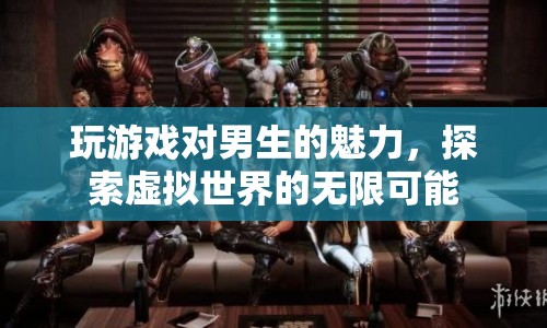 探索虛擬世界的無(wú)限可能，游戲如何吸引男生