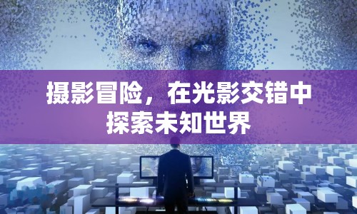 光影交錯中的冒險之旅，探索未知世界的攝影之旅