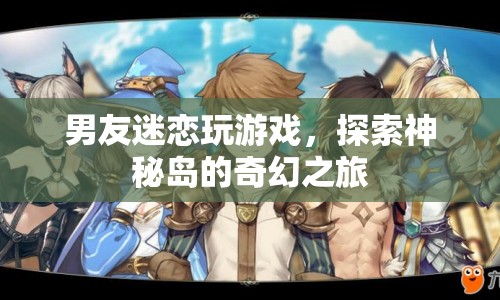 男友沉迷游戲，探索神秘島的奇幻之旅