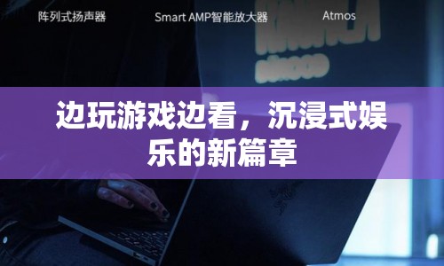 沉浸式娛樂新篇章，邊玩游戲邊看