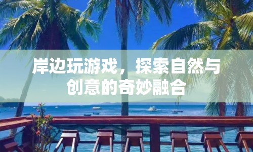 探索自然與創(chuàng)意的奇妙融合，岸邊游戲新體驗