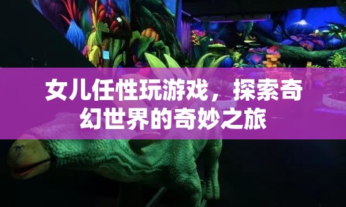 女兒任性玩游戲，探索奇幻世界的奇妙之旅