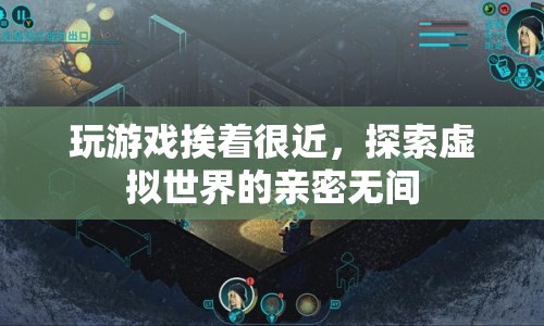 探索虛擬世界的親密無間，近距離感受游戲的魅力