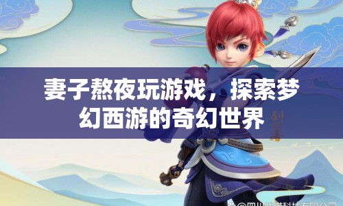 妻子熬夜沉迷游戲，探索夢(mèng)幻西游的奇幻世界