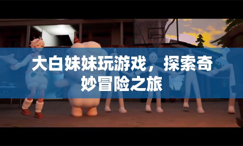大白妹妹的奇妙冒險之旅，探索游戲世界的精彩瞬間