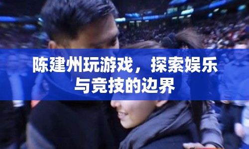 陳建州跨界挑戰(zhàn)，娛樂與競技的邊界探索