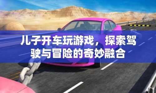 兒子開車玩游戲，探索駕駛與冒險的奇妙融合