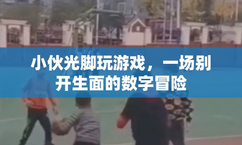 小伙光腳挑戰(zhàn)數(shù)字冒險(xiǎn)游戲，演繹別樣精彩